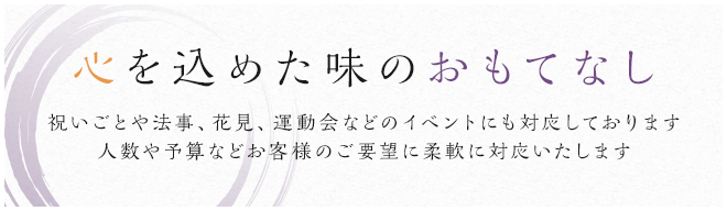 心を込めた味のおもてなし 祝いごとや法事、花見、運動会などのイベントにも対応しております 人数や予算などお客様のご要望に柔軟に対応いたします