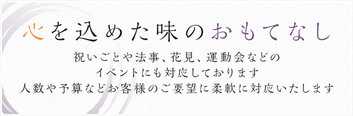 心を込めた味のおもてなし 祝いごとや法事、花見、運動会などのイベントにも対応しております 人数や予算などお客様のご要望に柔軟に対応いたします